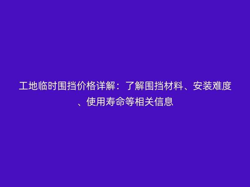 工地臨時圍擋價格詳解：了解圍擋材料、安裝難度、使用壽命等相關(guān)信息