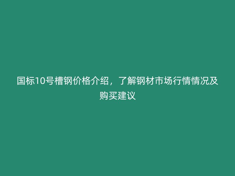 國標10號槽鋼價格介紹，了解鋼材市場行情情況及購買建議