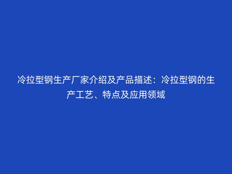 冷拉型鋼生產廠家介紹及產品描述：冷拉型鋼的生產工藝、特點及應用領域