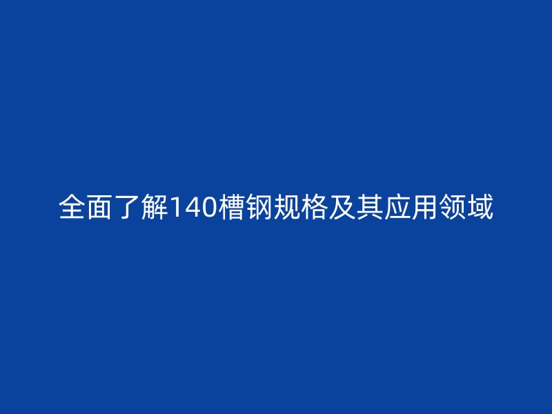 全面了解140槽鋼規格及其應用領域
