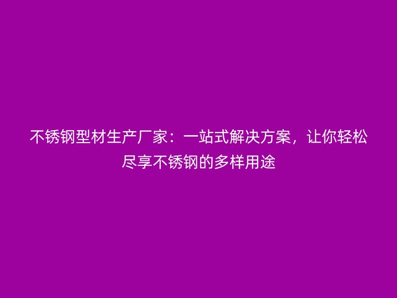 不銹鋼型材生產廠家：一站式解決方案，讓你輕松盡享不銹鋼的多樣用途