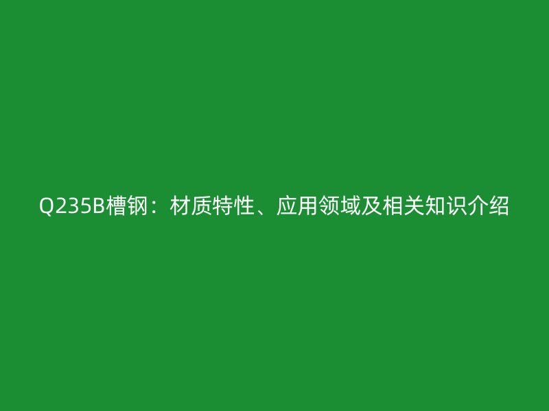 Q235B槽鋼：材質特性、應用領域及相關知識介紹