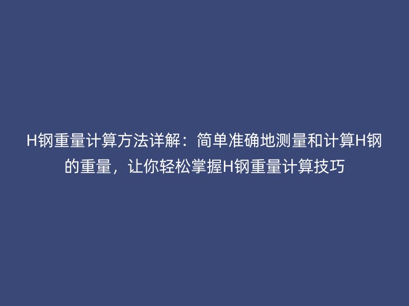 H鋼重量計算方法詳解：簡單準確地測量和計算H鋼的重量，讓你輕松掌握H鋼重量計算技巧