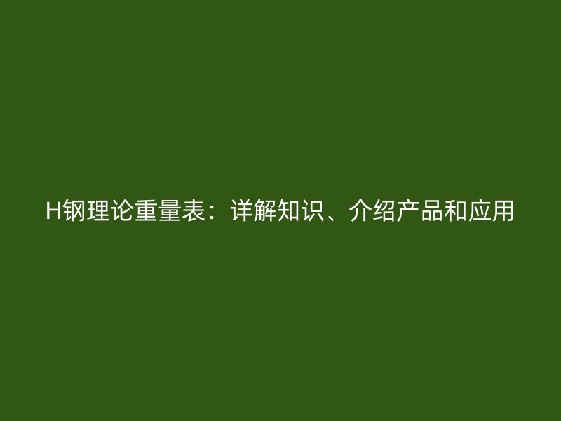 H鋼理論重量表：詳解知識、介紹產品和應用