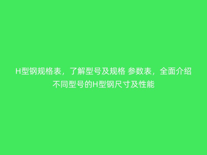 H型鋼規格表，了解型號及規格 參數表，全面介紹不同型號的H型鋼尺寸及性能