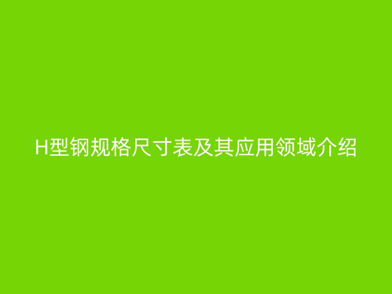 H型鋼規格尺寸表及其應用領域介紹