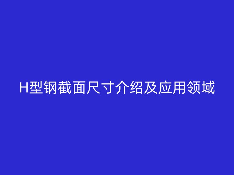 H型鋼截面尺寸介紹及應用領域
