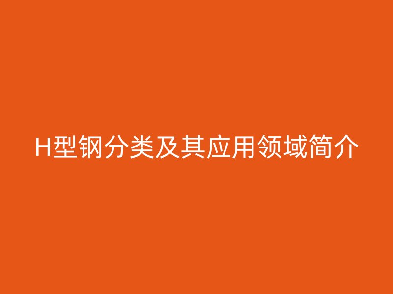 H型鋼分類及其應用領域簡介