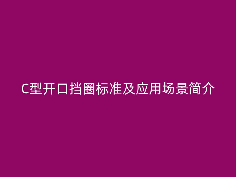 C型開口擋圈標準及應用場景簡介