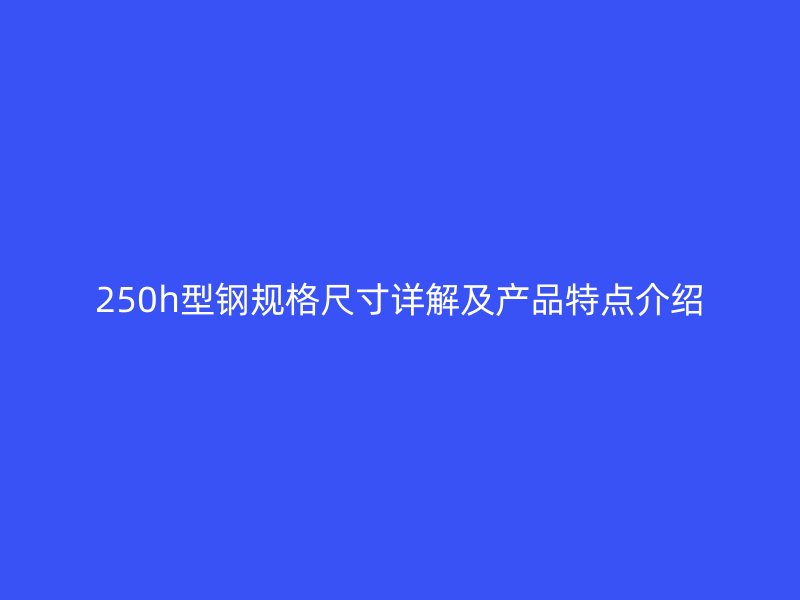 250h型鋼規格尺寸詳解及產品特點介紹